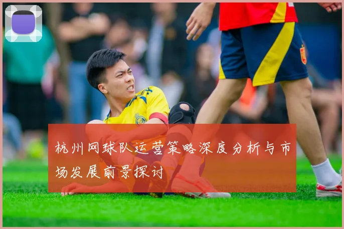杭州网球队运营策略深度分析与市场发展前景探讨