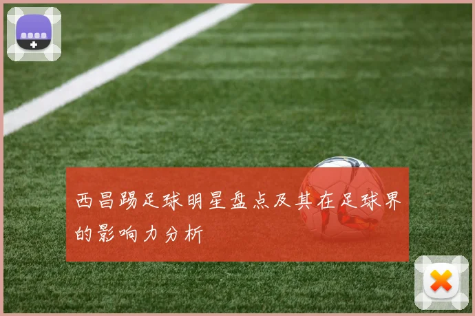 西昌踢足球明星盘点及其在足球界的影响力分析